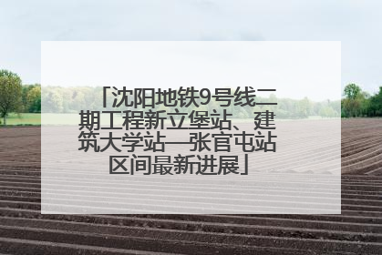 沈阳地铁9号线二期工程新立堡站、建筑大学站—张官屯站区间最新进展