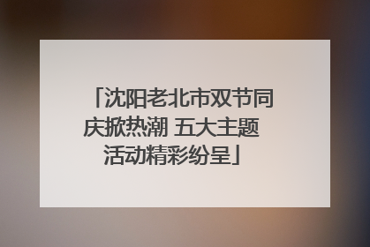 沈阳老北市双节同庆掀热潮 五大主题活动精彩纷呈