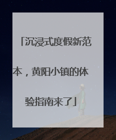 沉浸式度假新范本，黄阳小镇的体验指南来了