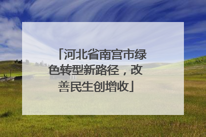 河北省南宫市绿色转型新路径，改善民生创增收