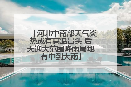 河北中南部天气炎热或有高温冒头 后天迎大范围降雨局地有中到大雨