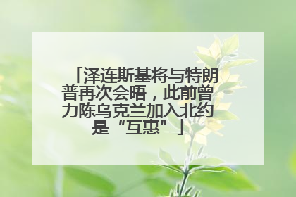 泽连斯基将与特朗普再次会晤，此前曾力陈乌克兰加入北约是“互惠”