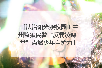 法治阳光照校园！兰州监狱民警“反霸凌课堂”点燃少年自护力