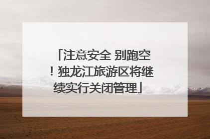 注意安全 别跑空！独龙江旅游区将继续实行关闭管理