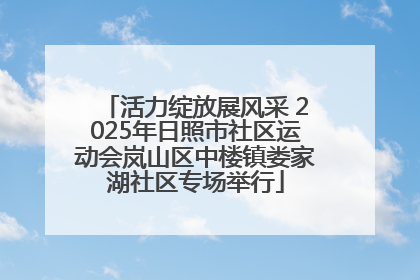 活力绽放展风采 2025年日照市社区运动会岚山区中楼镇娄家湖社区专场举行