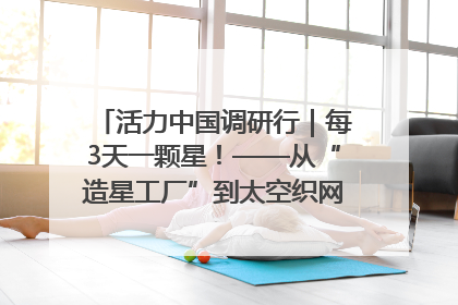活力中国调研行｜每3天一颗星！——从“造星工厂”到太空织网的“银河速度”