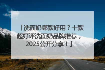 洗面奶哪款好用？十款超好评洗面奶品牌推荐，2025公开分享！