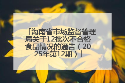 海南省市场监督管理局关于12批次不合格食品情况的通告（2025年第12期）