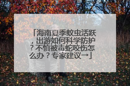 海南夏季蚊虫活跃，出游如何科学防护？不慎被毒蛇咬伤怎么办？专家建议→