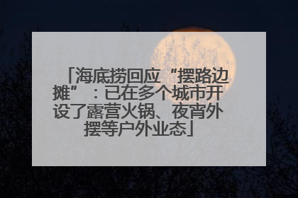 海底捞回应“摆路边摊”：已在多个城市开设了露营火锅、夜宵外摆等户外业态