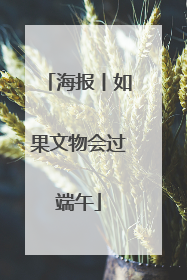海报丨如果文物会过端午