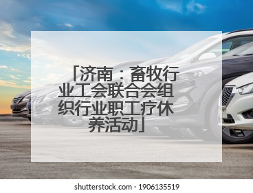 济南：畜牧行业工会联合会组织行业职工疗休养活动