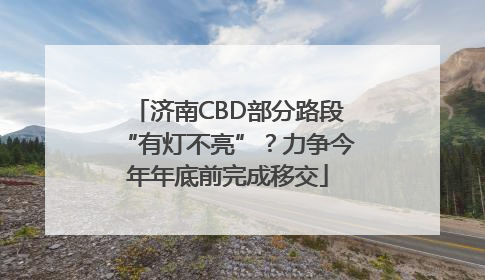 济南CBD部分路段“有灯不亮”？力争今年年底前完成移交