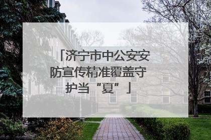 济宁市中公安安防宣传精准覆盖守护当“夏”