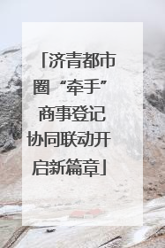 济青都市圈“牵手” 商事登记协同联动开启新篇章