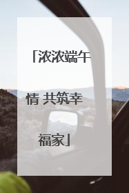 浓浓端午情 共筑幸福家
