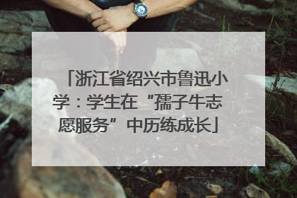浙江省绍兴市鲁迅小学：学生在“孺子牛志愿服务”中历练成长