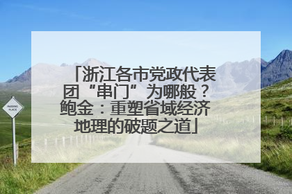 浙江各市党政代表团“串门”为哪般？鲍金：重塑省域经济地理的破题之道