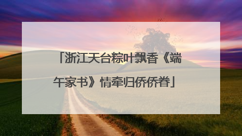 浙江天台粽叶飘香《端午家书》情牵归侨侨眷