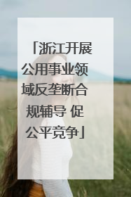 浙江开展公用事业领域反垄断合规辅导 促公平竞争
