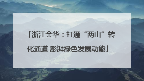 浙江金华：打通“两山”转化通道 澎湃绿色发展动能