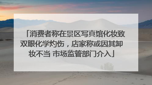 消费者称在景区写真馆化妆致双眼化学灼伤，店家称或因其卸妆不当 市场监管部门介入