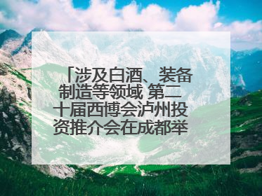 涉及白酒、装备制造等领域 第二十届西博会泸州投资推介会在成都举行丨数读西投