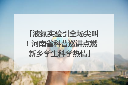 液氮实验引全场尖叫！河南省科普巡讲点燃新乡学生科学热情