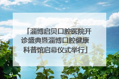 淄博启贝口腔医院开诊盛典暨淄博口腔健康科普馆启幕仪式举行