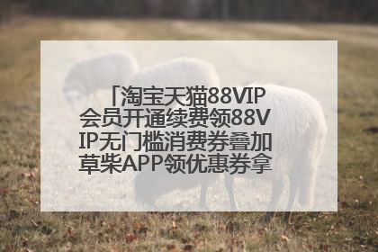 淘宝天猫88VIP会员开通续费领88VIP无门槛消费券叠加草柴APP领优惠券拿购物返利更省钱
