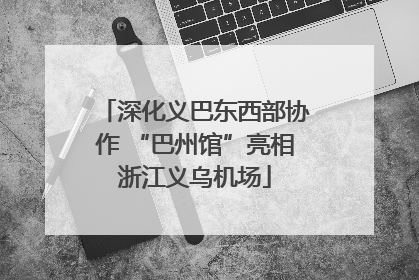 深化义巴东西部协作 “巴州馆”亮相浙江义乌机场