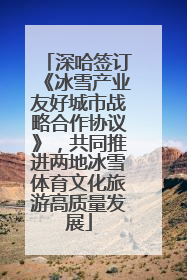深哈签订《冰雪产业友好城市战略合作协议》，共同推进两地冰雪体育文化旅游高质量发展