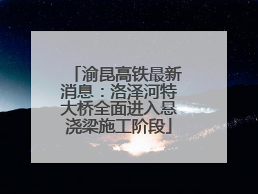 渝昆高铁最新消息：洛泽河特大桥全面进入悬浇梁施工阶段
