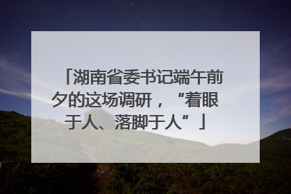 湖南省委书记端午前夕的这场调研，“着眼于人、落脚于人”
