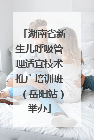 湖南省新生儿呼吸管理适宜技术推广培训班（岳阳站）举办