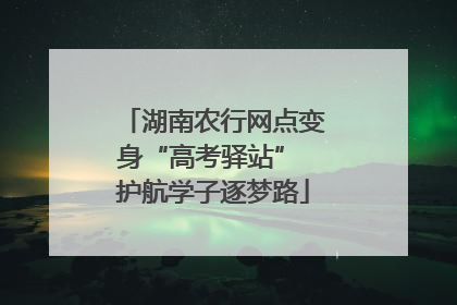 湖南农行网点变身“高考驿站” 护航学子逐梦路