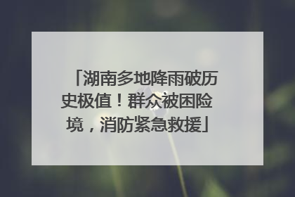 湖南多地降雨破历史极值！群众被困险境，消防紧急救援