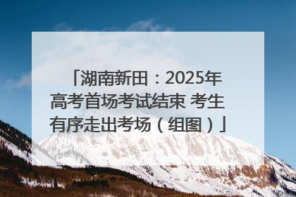湖南新田：2025年高考首场考试结束 考生有序走出考场（组图）