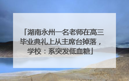 湖南永州一名老师在高三毕业典礼上从主席台掉落，学校：系突发低血糖