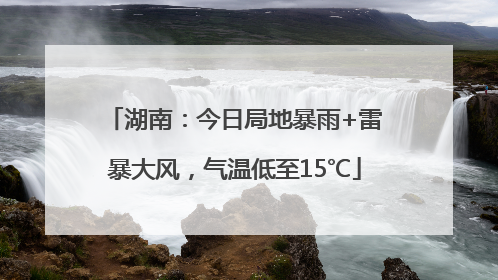 湖南：今日局地暴雨+雷暴大风，气温低至15℃