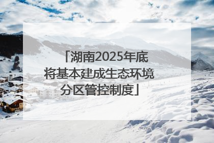 湖南2025年底将基本建成生态环境分区管控制度