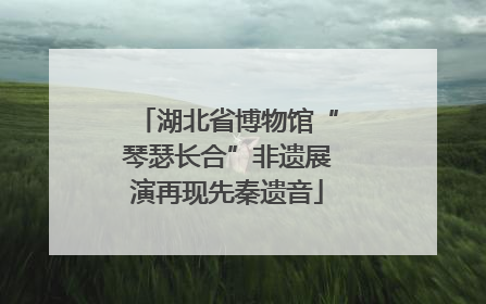 湖北省博物馆“琴瑟长合”非遗展演再现先秦遗音