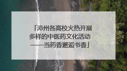 漳州各高校火热开展多样的中医药文化活动——当药香邂逅书香