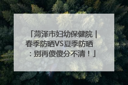 菏泽市妇幼保健院｜春季防晒VS夏季防晒：别再傻傻分不清！