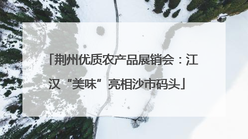 荆州优质农产品展销会：江汉“美味”亮相沙市码头