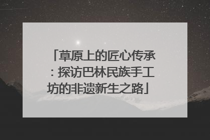 草原上的匠心传承：探访巴林民族手工坊的非遗新生之路