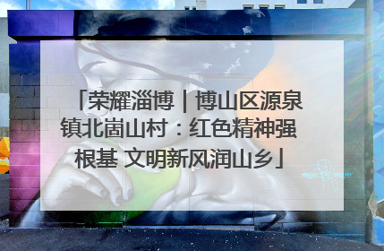 荣耀淄博｜博山区源泉镇北崮山村：红色精神强根基 文明新风润山乡