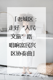 老城区：走好“人民文旅”路 唱响富民兴区协奏曲