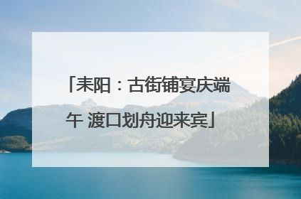 耒阳：古街铺宴庆端午 渡口划舟迎来宾