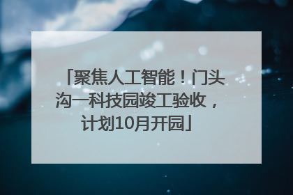 聚焦人工智能！门头沟一科技园竣工验收，计划10月开园